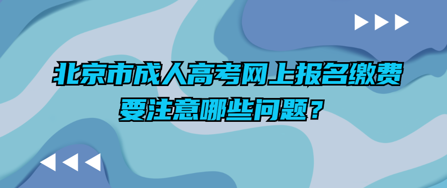 北京市成人高考網上報名繳費要注意哪些問題？