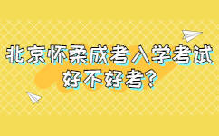 北京懷柔成考入學(xué)考試好不好考