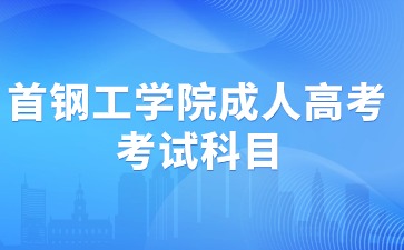 2024年首鋼工學(xué)院成人高考考試科目安排