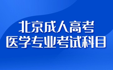 2024年北京成人高考醫(yī)學(xué)專業(yè)有哪些考試科目？